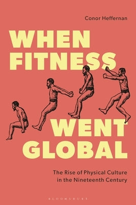 When Fitness Went Global: The Rise of Physical Culture in the Nineteenth Century by Heffernan, Conor