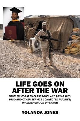Life Goes on After the War: From Uniform to Classroom and Living with Ptsd and Other Service Connected Injuries; Whether Major or Minor by Jones, Yolanda