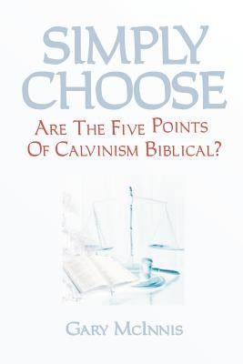Simply Choose: Are The Five Points Of Calvinism Biblical? by McInnis, Gary