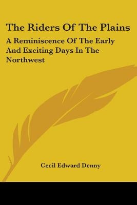 The Riders Of The Plains: A Reminiscence Of The Early And Exciting Days In The Northwest by Denny, Cecil Edward