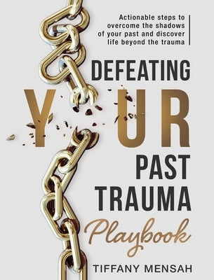Defeating Your Past Trauma Playbook: Actionable Steps to Overcome the Shadows of Your Past and Discover Life Beyond the Trauma by Mensah, Tiffany