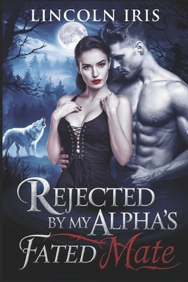 Rejected By My Alpha's Fated Mate: A Second Chance Paranormal Werewolf Shifter's Romance by Iris, Lincoln