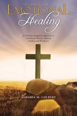 The Process Of Emotional Healing: An Integrative Approach to Emotional, Mental, Spiritual Healing and Wholeness. by Colbert, Samaria M.