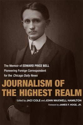 Journalism of the Highest Realm: The Memoir of Edward Price Bell, Pioneering Foreign Correspondent for the Chicago Daily News by Bell, Edward Price