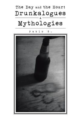 The Day and the Hour: Drunkalogues & Mythologies by Pablo G