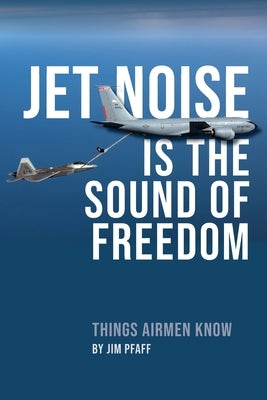 Jet Noise Is The Sound Of Freedom: Things Airmen Know by Pfaff, Jim