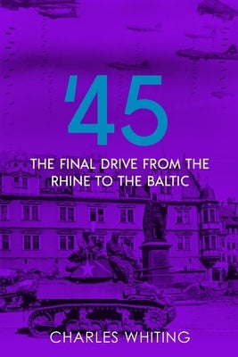 '45: Final Drive from the Rhine to the Baltic by Whiting, Charles