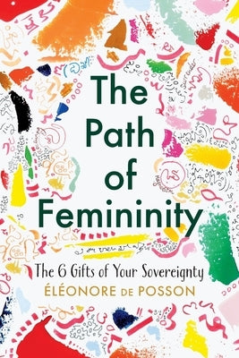 The Path of Femininity; The 6 Gifts of Your Sovereignty by de Posson, Eléonore