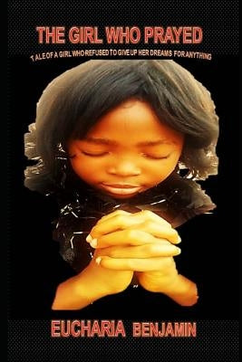 The Girl Who Prayed: Tale of a Girl Who Refused to Give Up Her Dreams for Anything by Eucharia, Benjamin