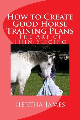 How to Create Good Horse Training Plans: The Art of Thin-Slicing by James, Hertha