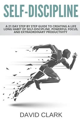 Self-Discipline: A 21 Day Step by Step Guide to Creating a Life Long Habit of Self-Discipline, Powerful Focus, and Extraordinary Produc by Clark, David