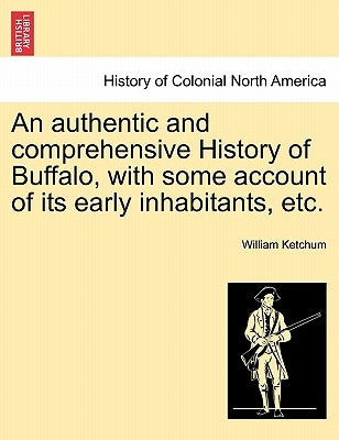 An Authentic and Comprehensive History of Buffalo, with Some Account of Its Early Inhabitants, Etc. Vol. II. by Ketchum, William