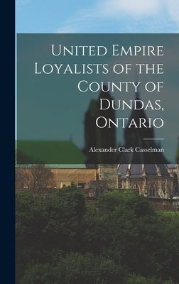 United Empire Loyalists of the County of Dundas, Ontario by Casselman, Alexander Clark