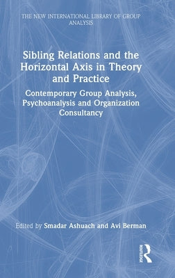 Sibling Relations and the Horizontal Axis in Theory and Practice: Contemporary Group Analysis, Psychoanalysis and Organization Consultancy by Ashuach, Smadar