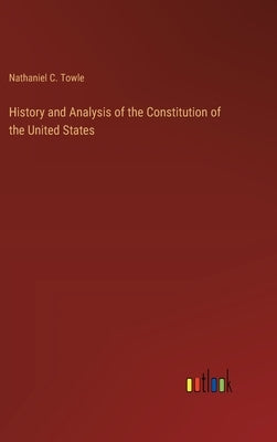 History and Analysis of the Constitution of the United States by Towle, Nathaniel C.