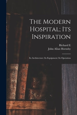 The Modern Hospital; its Inspiration: Its Architecture: Its Equipment: Its Operation by Hornsby, John Allan