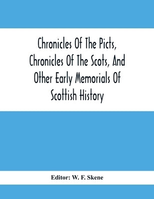 Chronicles Of The Picts, Chronicles Of The Scots, And Other Early Memorials Of Scottish History by F. Skene, W.