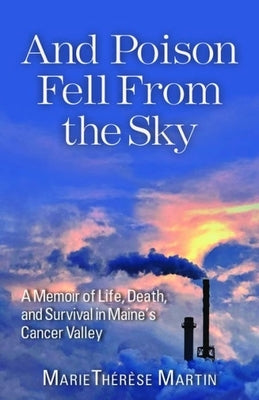 And Poison Fell from the Sky: A Memoir of Life, Death, and Survival in Maine's Cancer Valley by Martin, Mariethérèse