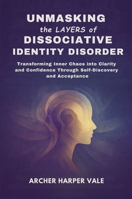 Unmasking the Layers of Dissociative Identity Disorder: Transforming Inner Chaos into Clarity and Confidence Through Self-Discovery and Acceptance by Vale, Archer Harper