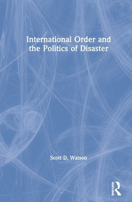International Order and the Politics of Disaster by Watson, Scott D.
