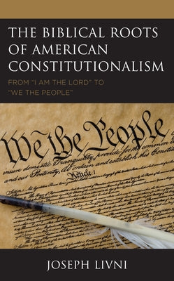The Biblical Roots of American Constitutionalism: From I Am the Lord to We the People by Livni, Joseph