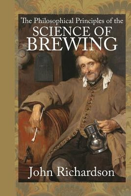 The Philosophical Principles of the Science of Brewing by Richardson, John
