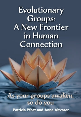 Evolutionary Groups: A New Frontier in Human Connection-As your groups awaken, so do you by Pfost, Patricia