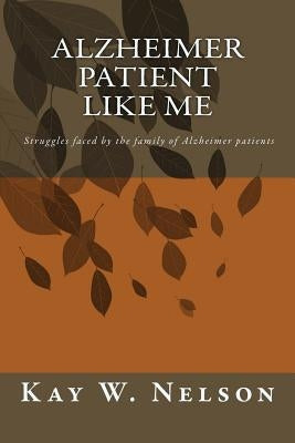 Alzheimer Patient Like Me: patient care, chosing a nursing home, living at home with alzheimer disease, struggles faced by the family of Alzheime by Nelson, Kay Wright