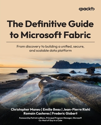 The Definitive Guide to Microsoft Fabric: From discovery to building a unified, secure, and scalable data platform by Maneu, Christopher