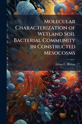 Molecular Characterization of Wetland Soil Bacterial Community in Constructed Mesocosms by Bishop, Ethan C.