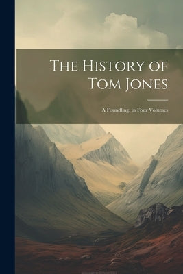 The History of Tom Jones: A Foundling. in Four Volumes by Anonymous