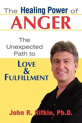 The Healing Power of Anger: The Unexpected Path to Love and Fulfillment by Rifkin, John R.