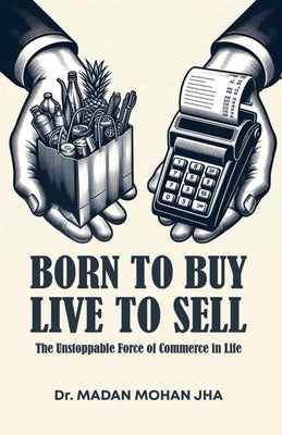 BORN TO BUY LIVE TO SELL The Unstoppable Force Of Commerce by Jha, Madan