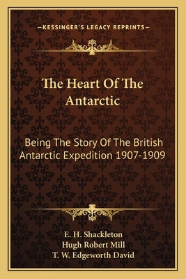 The Heart Of The Antarctic: Being The Story Of The British Antarctic Expedition 1907-1909 by Shackleton, E. H.