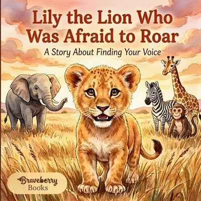 Lily the Lion Who Was Afraid to Roar: An Inspiring Story for Kids Ages 4-8 About Courage, Self-Expression, and Believing in Yourself by Books, Braveberry