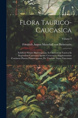 Flora Taurico-caucasica: Exhibens Stirpes Phaenogamas, In Chersoneso Taurica Et Regionibus Caucasicis Sponte Crescentes. Supplementum Continens by Friedrich August Marschall Von Bieber