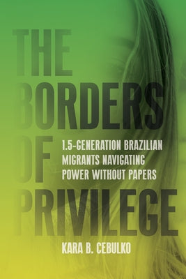 The Borders of Privilege: 1.5-Generation Brazilian Migrants Navigating Power Without Papers by Cebulko, Kara