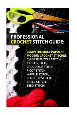 Professional Crochet Stitch Guide: Chinese Puzzle Stitch, Cable Stitch, Crocodile Stitch, Picot Stitch, Waffle Stitch, Popcorn Stitch, Shell Stitch, S by Link, Julianne