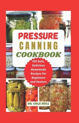 Pressure Canning Cookbook: Your Complete Guide to Canning Tomatoes, Vegetables, Fruits, Soups, Meats, and More in A Jar with 100 Safe, Delicious by Hull, Cole