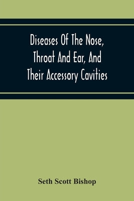 Diseases Of The Nose, Throat And Ear, And Their Accessory Cavities by Scott Bishop, Seth