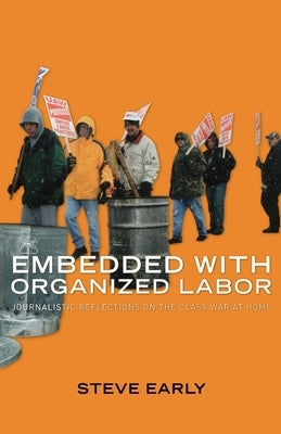 Embedded with Organized Labor: Journalistic Reflections on the Class War at Home by Early, Steve