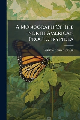 A Monograph Of The North American Proctotrypidea by Ashmead, William Harris