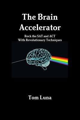 The Brain Accelerator Rock the SAT and ACT With Revolutionary Techniques by Luna, Tom