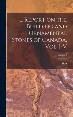 ... Report on the Building and Ornamental Stones of Canada, vol. I-V; Volume 1 by Parks, W. A. 1868-1936