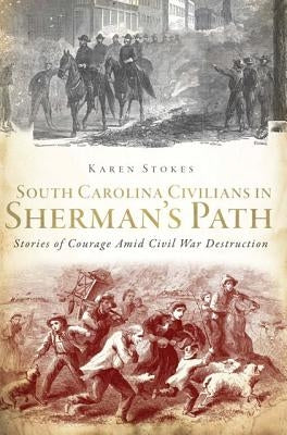 South Carolina Civilians in Sherman's Path: Stories of Courage Amid Civil War Destruction by Stokes, Karen