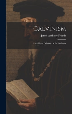 Calvinism: An Address Delivered at St. Andrew's by Froude, James Anthony