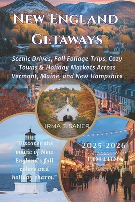 New England Getaways: Scenic Drives, Fall Foliage Trips, Cozy Towns & Holiday Markets Across Vermont, Maine, and New Hampshire by Saner, Irma T.