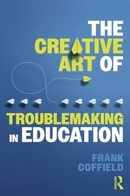 The Creative Art of Troublemaking in Education by Coffield, Frank