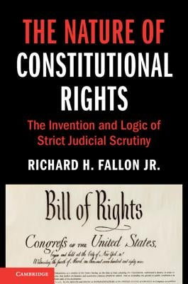 The Nature of Constitutional Rights: The Invention and Logic of Strict Judicial Scrutiny by Fallon Jr, Richard H.
