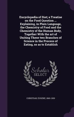 Encyclopedia of Diet; a Treatise on the Food Question ... Explaining, in Plain Language, the Chemistry of Food and the Chemistry of the Human Body, To by Christian, Eugene